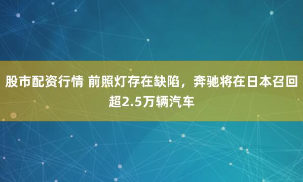 股市配资行情 前照灯存在缺陷，奔驰将在日本召回超2.5万辆汽车