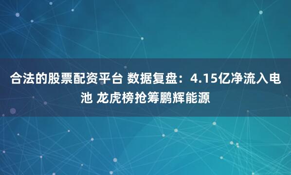 合法的股票配资平台 数据复盘：4.15亿净流入电池 龙虎榜抢筹鹏辉能源