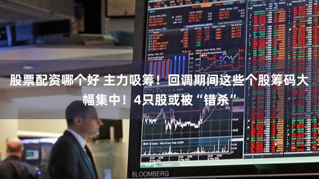 股票配资哪个好 主力吸筹！回调期间这些个股筹码大幅集中！4只股或被“错杀”