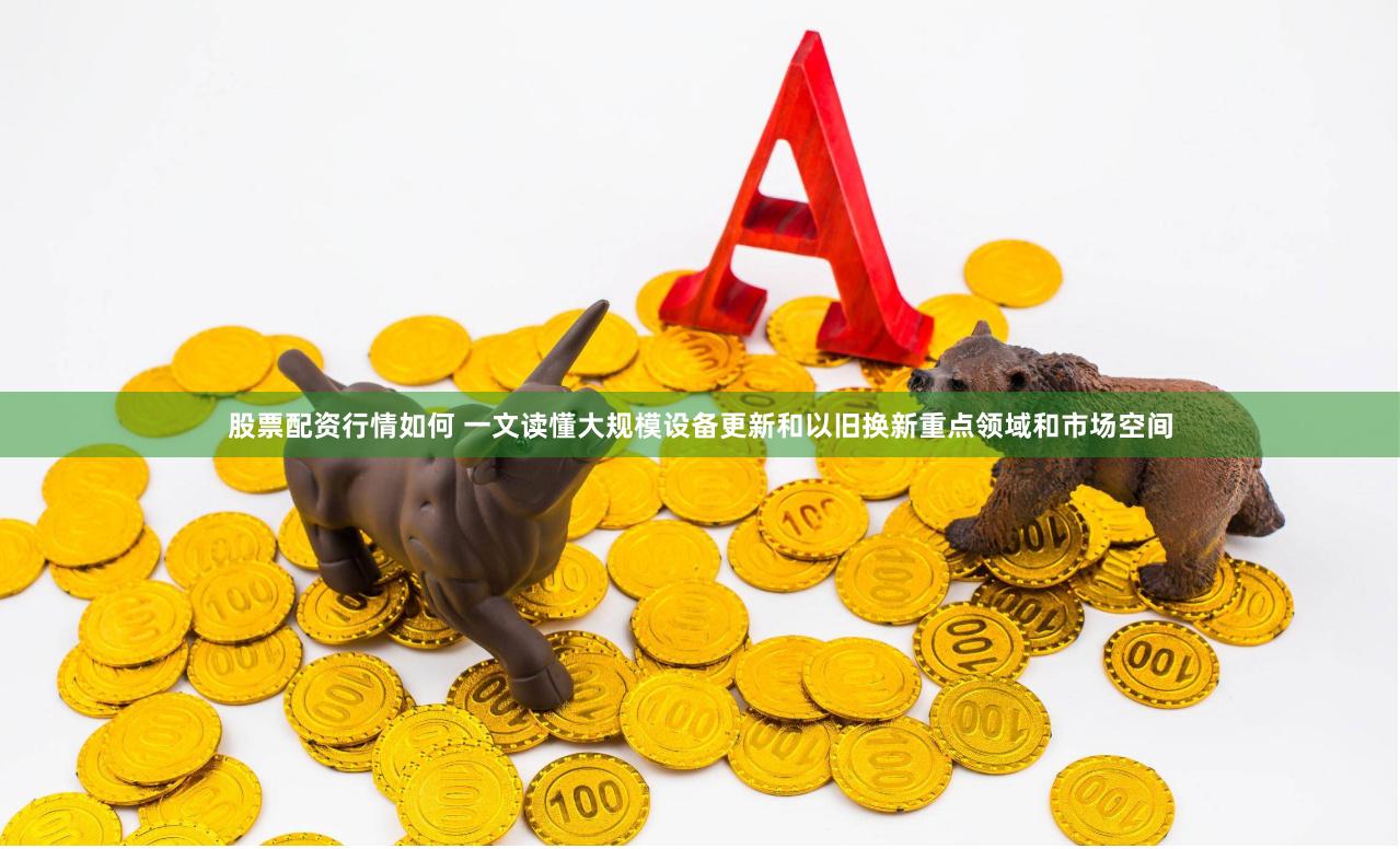 股票配资行情如何 一文读懂大规模设备更新和以旧换新重点领域和市场空间