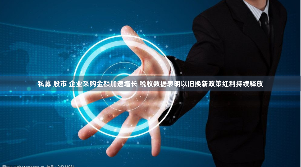 私募 股市 企业采购金额加速增长 税收数据表明以旧换新政策红利持续释放