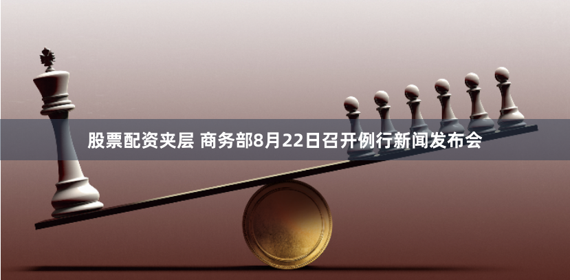 股票配资夹层 商务部8月22日召开例行新闻发布会