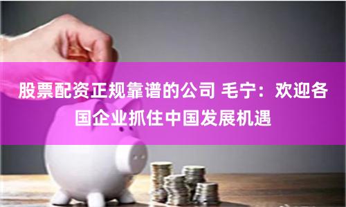 股票配资正规靠谱的公司 毛宁：欢迎各国企业抓住中国发展机遇