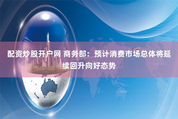 配资炒股开户网 商务部：预计消费市场总体将延续回升向好态势