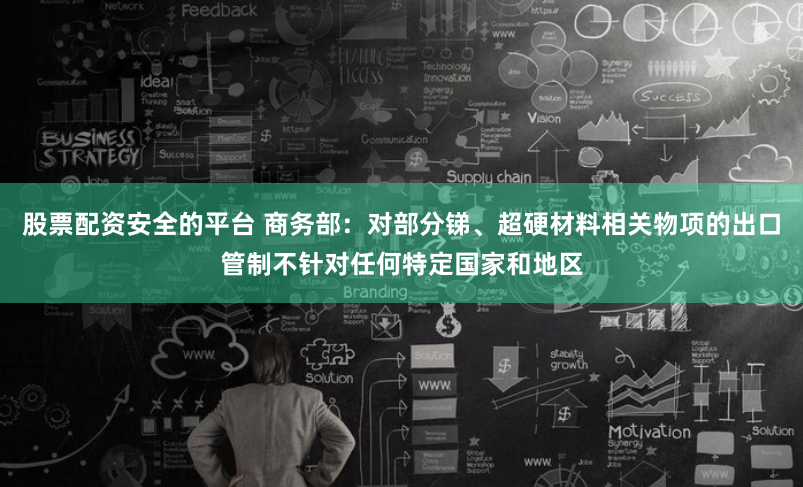 股票配资安全的平台 商务部：对部分锑、超硬材料相关物项的出口管制不针对任何特定国家和地区