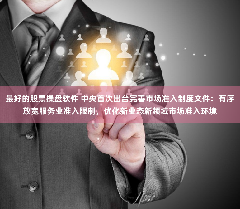 最好的股票操盘软件 中央首次出台完善市场准入制度文件：有序放宽服务业准入限制，优化新业态新领域市场准入环境