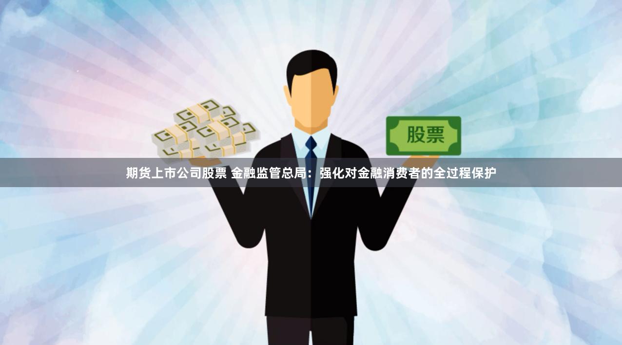 期货上市公司股票 金融监管总局：强化对金融消费者的全过程保护