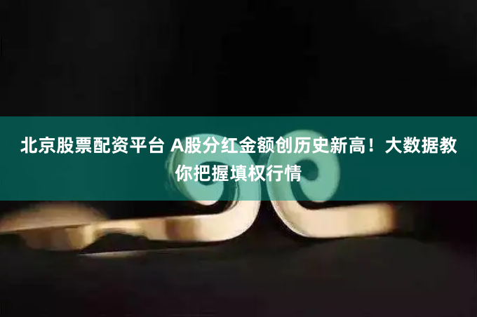 北京股票配资平台 A股分红金额创历史新高！大数据教你把握填权行情