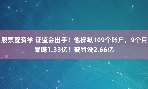 股票配资学 证监会出手！他操纵109个账户，9个月暴赚1.33亿！被罚没2.66亿