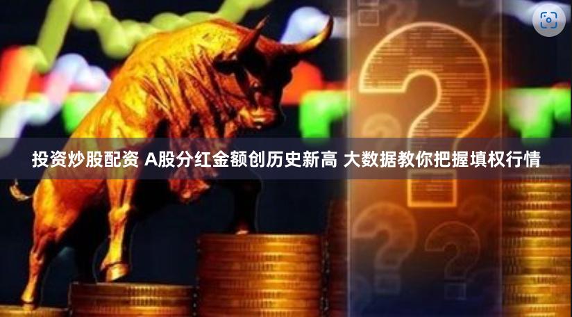 投资炒股配资 A股分红金额创历史新高 大数据教你把握填权行情