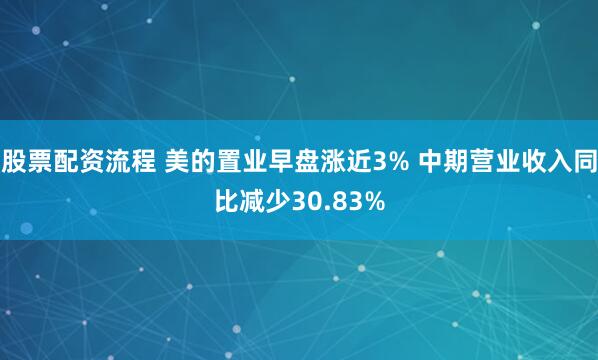 股票配资流程 美的置业早盘涨近3% 中期营业收入同比减少30.83%