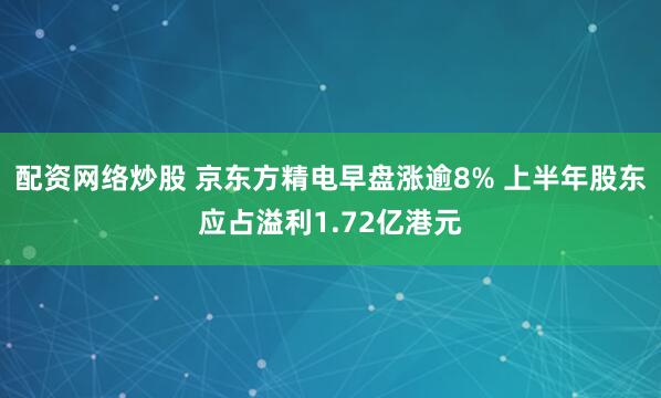 配资网络炒股 京东方精电早盘涨逾8% 上半年股东应占溢利1.72亿港元