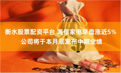 衡水股票配资平台 海信家电早盘涨近5% 公司将于本月底发布中期业绩