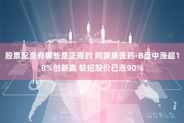 股票配资有哪些是正规的 同源康医药-B盘中涨超18%创新高 较招股价已涨90%