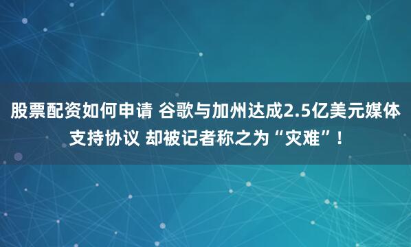 股票配资如何申请 谷歌与加州达成2.5亿美元媒体支持协议 却被记者称之为“灾难”！