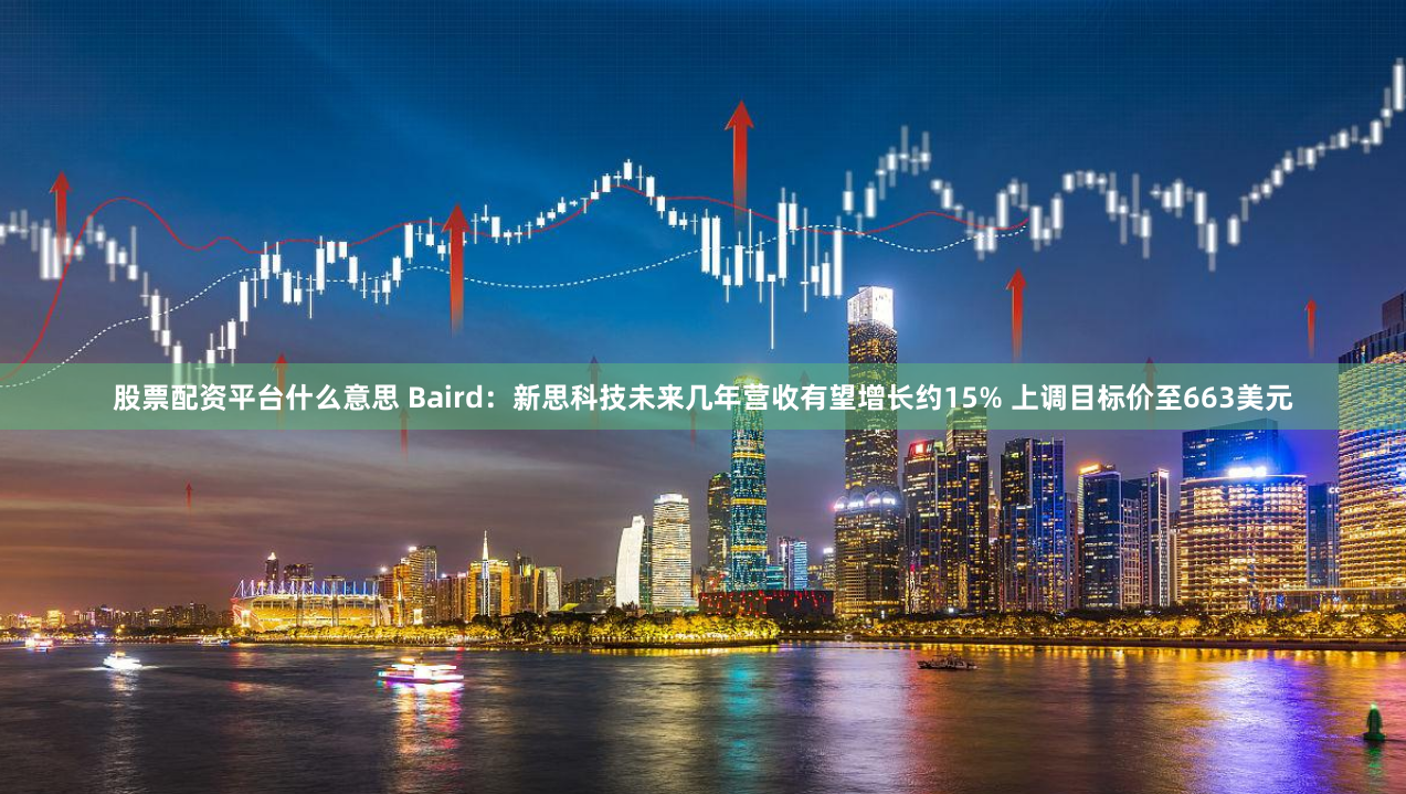 股票配资平台什么意思 Baird：新思科技未来几年营收有望增长约15% 上调目标价至663美元