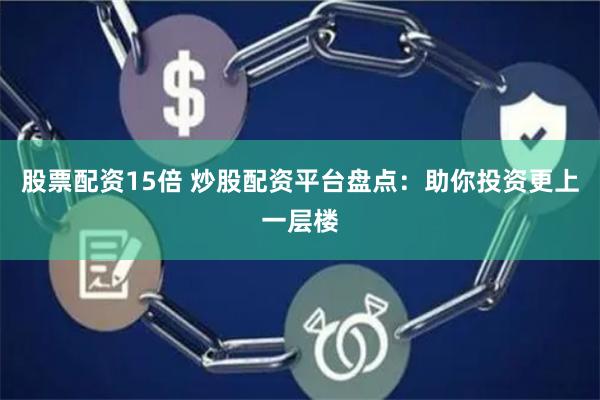 股票配资15倍 炒股配资平台盘点：助你投资更上一层楼