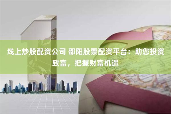 线上炒股配资公司 邵阳股票配资平台：助您投资致富，把握财富机遇