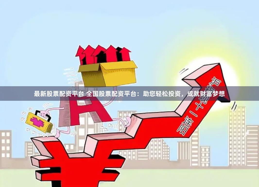 最新股票配资平台 全国股票配资平台：助您轻松投资，成就财富梦想