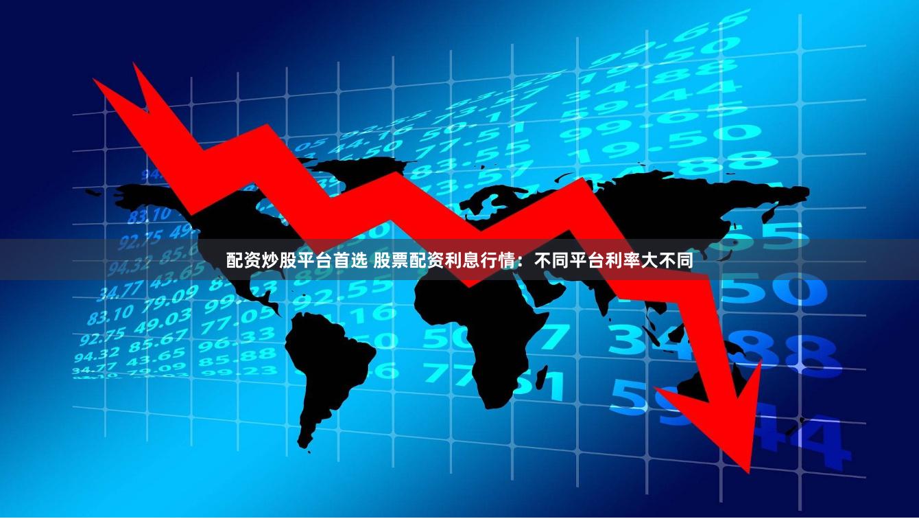 配资炒股平台首选 股票配资利息行情：不同平台利率大不同