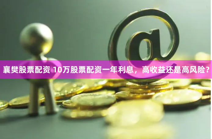 襄樊股票配资 10万股票配资一年利息，高收益还是高风险？