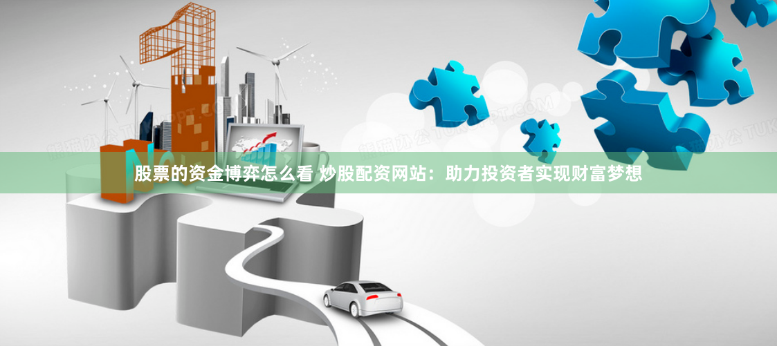股票的资金博弈怎么看 炒股配资网站：助力投资者实现财富梦想