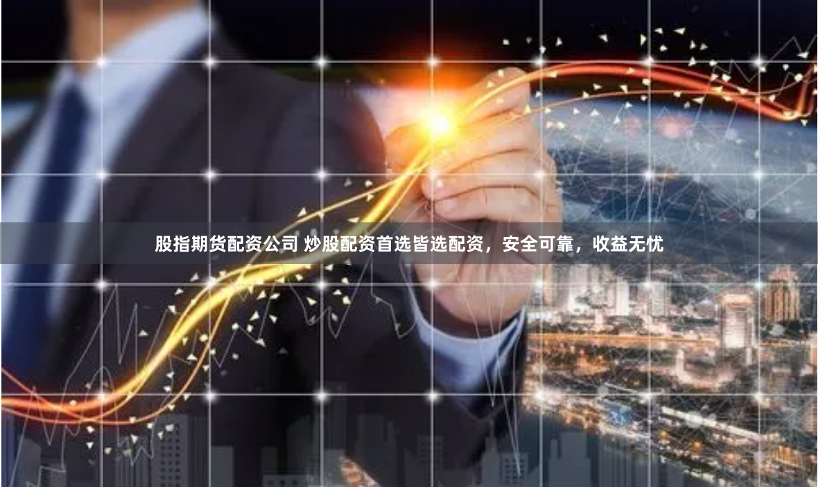 股指期货配资公司 炒股配资首选皆选配资，安全可靠，收益无忧