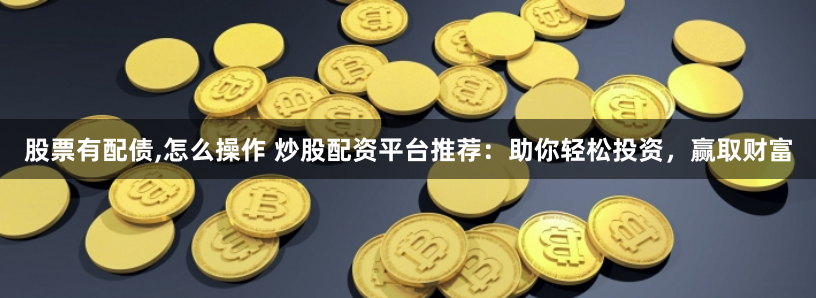 股票有配债,怎么操作 炒股配资平台推荐：助你轻松投资，赢取财富