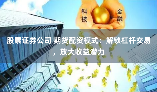 股票证券公司 期货配资模式：解锁杠杆交易，放大收益潜力