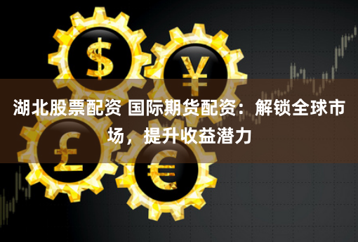 湖北股票配资 国际期货配资：解锁全球市场，提升收益潜力