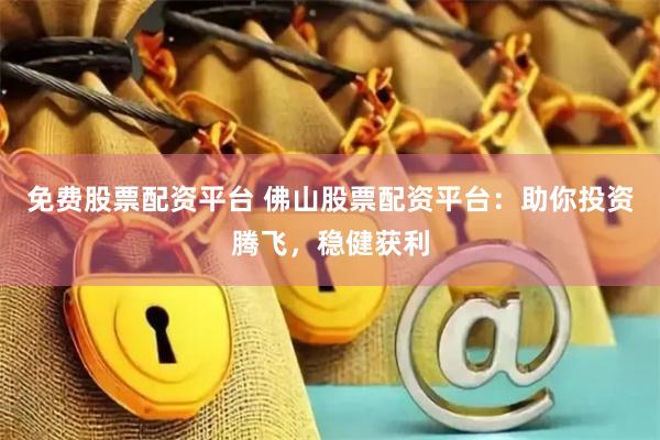 免费股票配资平台 佛山股票配资平台：助你投资腾飞，稳健获利
