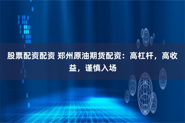 股票配资配资 郑州原油期货配资：高杠杆，高收益，谨慎入场