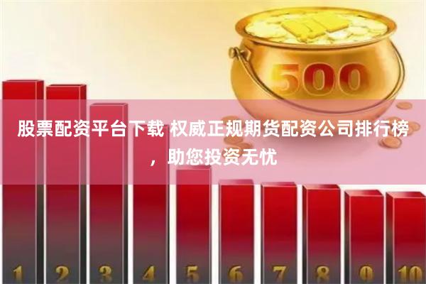 股票配资平台下载 权威正规期货配资公司排行榜，助您投资无忧