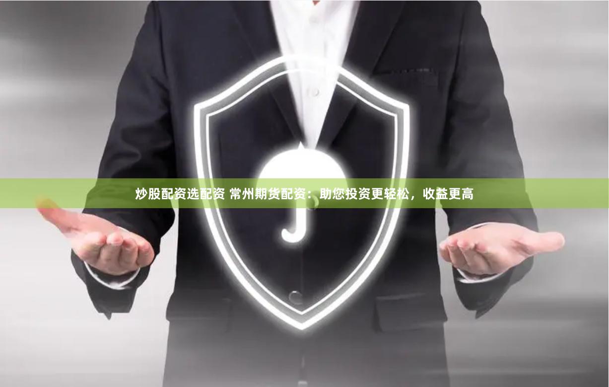 炒股配资选配资 常州期货配资：助您投资更轻松，收益更高