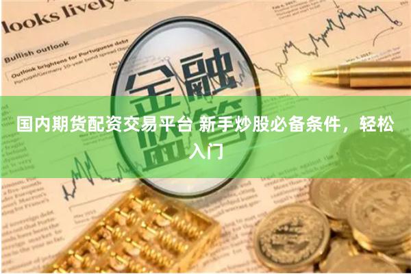 国内期货配资交易平台 新手炒股必备条件，轻松入门