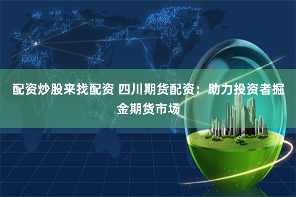 配资炒股来找配资 四川期货配资：助力投资者掘金期货市场