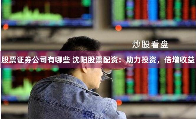 股票证券公司有哪些 沈阳股票配资：助力投资，倍增收益