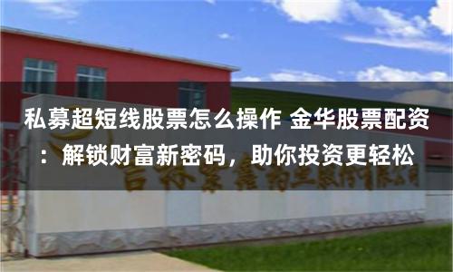 私募超短线股票怎么操作 金华股票配资：解锁财富新密码，助你投资更轻松