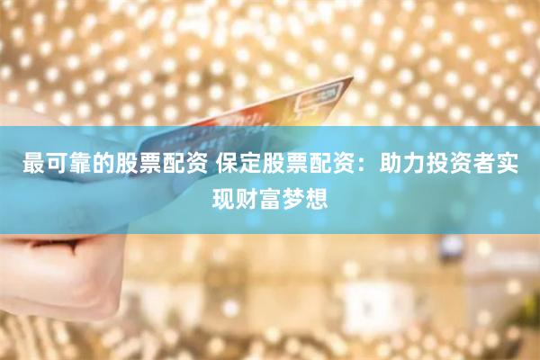 最可靠的股票配资 保定股票配资：助力投资者实现财富梦想