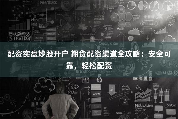 配资实盘炒股开户 期货配资渠道全攻略：安全可靠，轻松配资