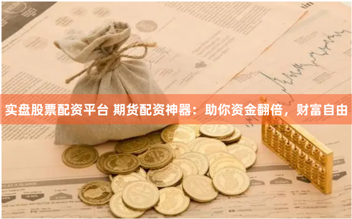 实盘股票配资平台 期货配资神器：助你资金翻倍，财富自由