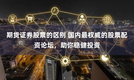 期货证券股票的区别 国内最权威的股票配资论坛，助你稳健投资