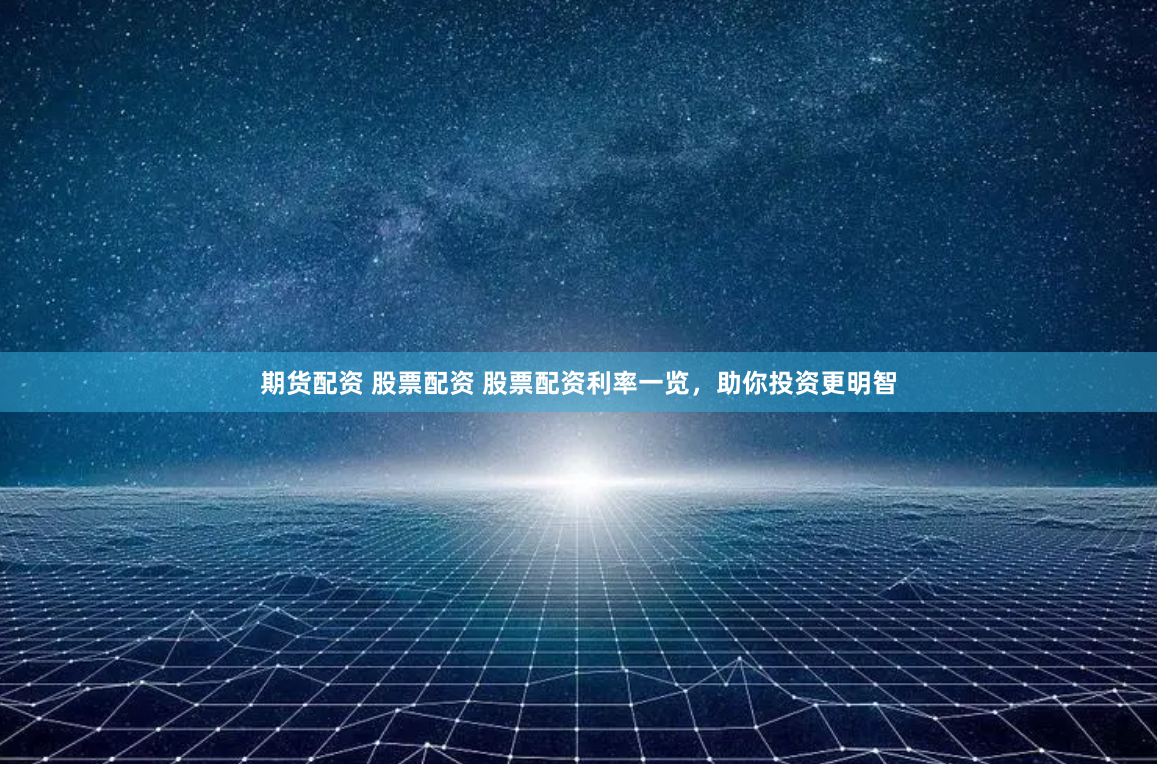 期货配资 股票配资 股票配资利率一览，助你投资更明智