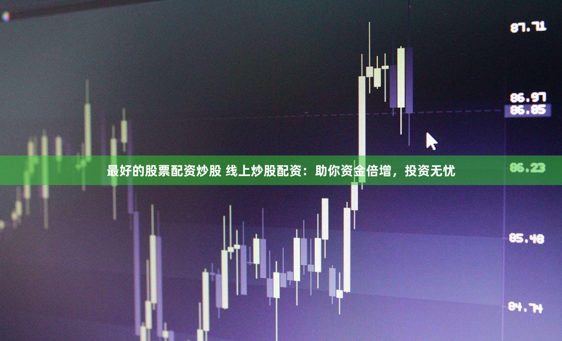 最好的股票配资炒股 线上炒股配资：助你资金倍增，投资无忧