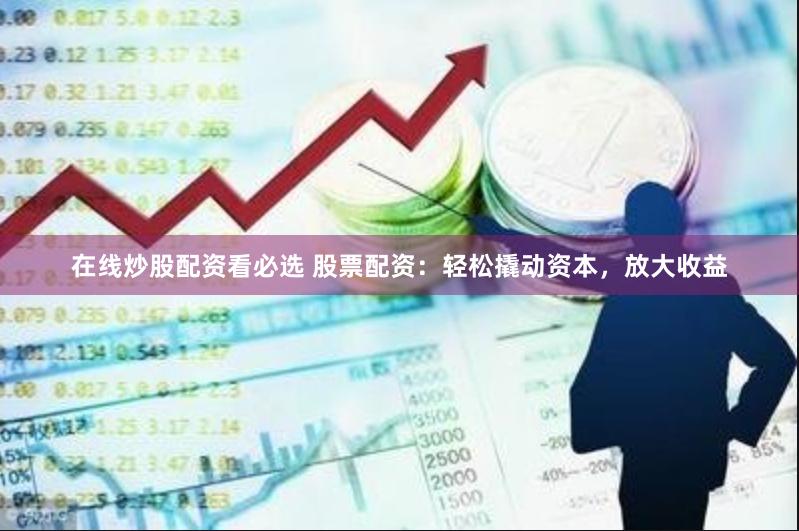 在线炒股配资看必选 股票配资：轻松撬动资本，放大收益