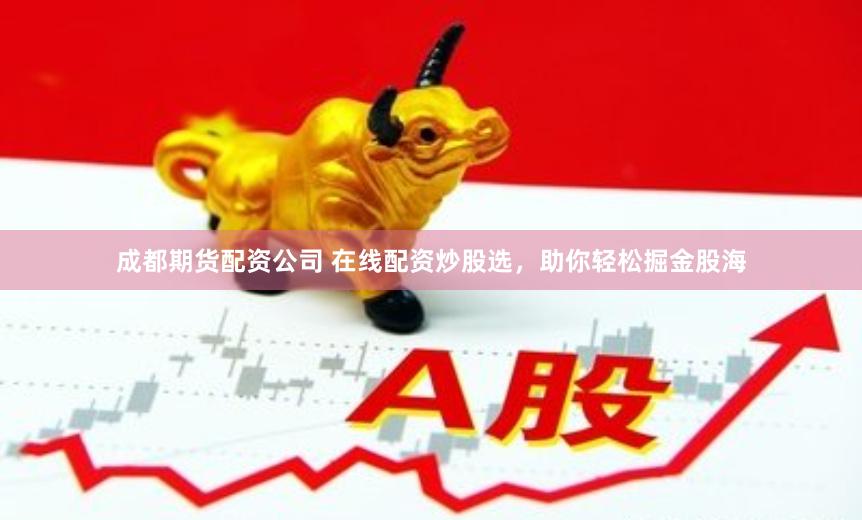 成都期货配资公司 在线配资炒股选，助你轻松掘金股海