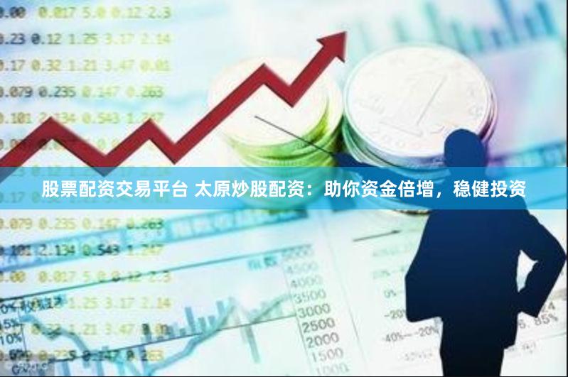 股票配资交易平台 太原炒股配资：助你资金倍增，稳健投资