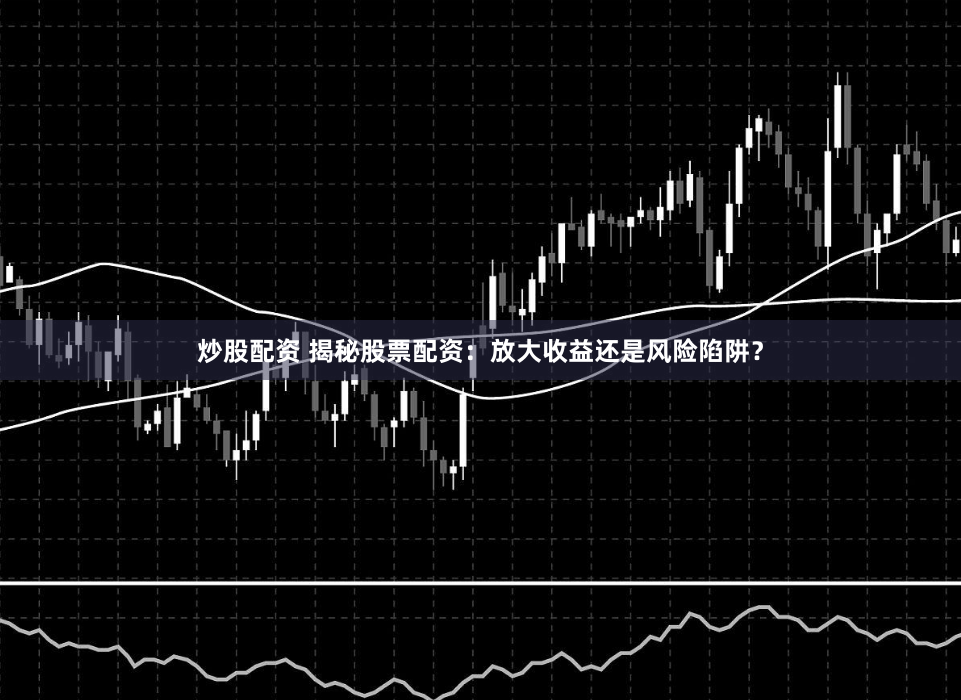 炒股配资 揭秘股票配资：放大收益还是风险陷阱？