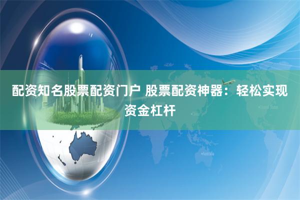 配资知名股票配资门户 股票配资神器：轻松实现资金杠杆