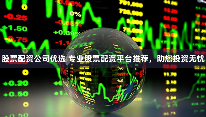 股票配资公司优选 专业股票配资平台推荐，助您投资无忧